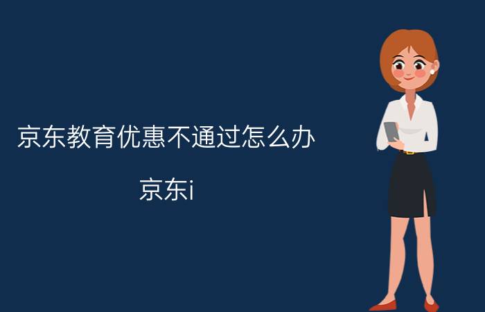 京东教育优惠不通过怎么办 京东i pad教育优惠版总是没货？